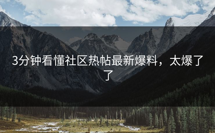 3分钟看懂社区热帖最新爆料，太爆了了