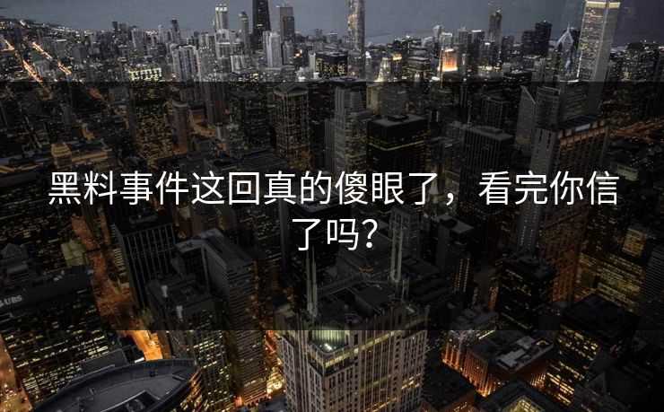 黑料事件这回真的傻眼了，看完你信了吗？