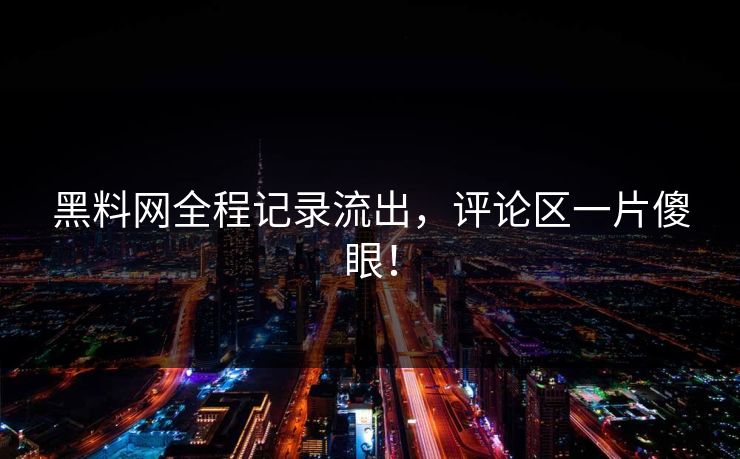 黑料网全程记录流出，评论区一片傻眼！