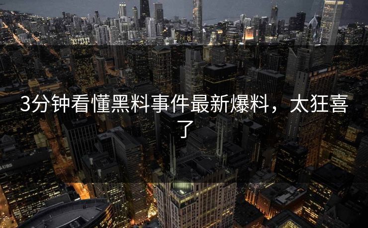 3分钟看懂黑料事件最新爆料，太狂喜了