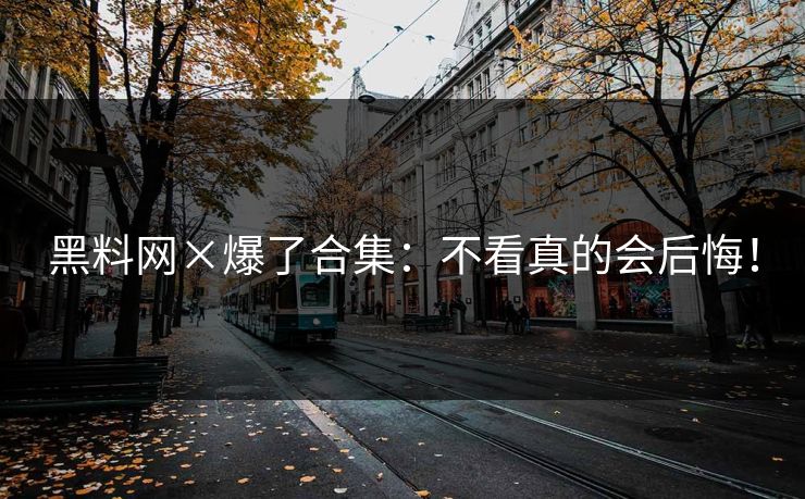 黑料网×爆了合集：不看真的会后悔！