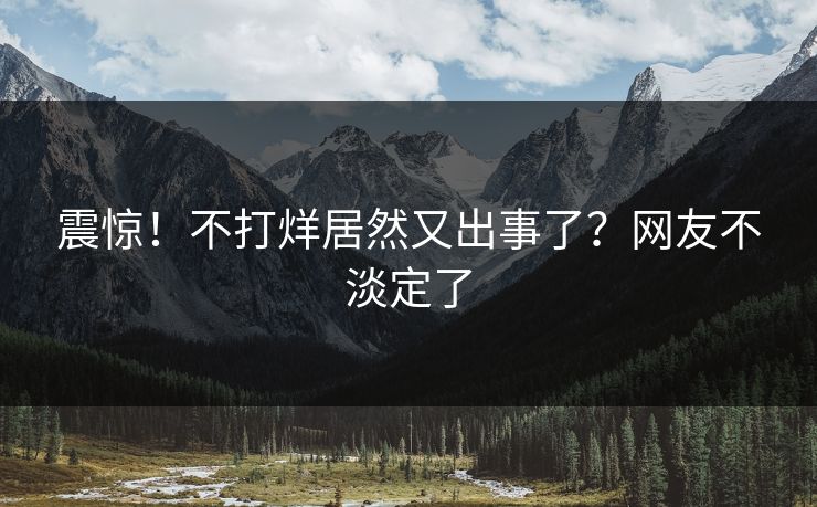 震惊！不打烊居然又出事了？网友不淡定了