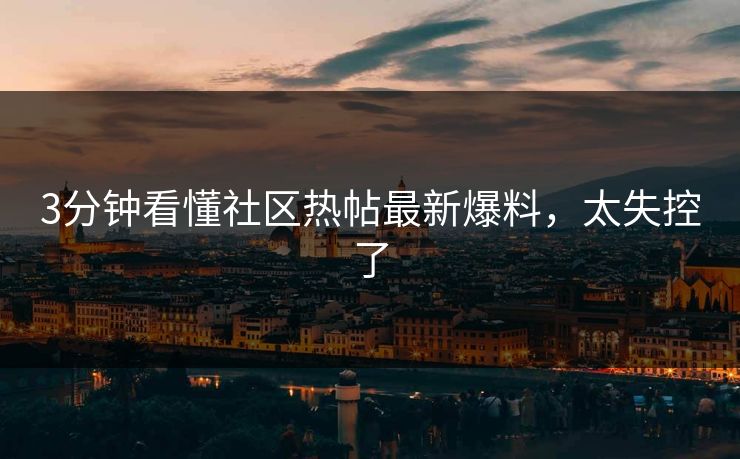 3分钟看懂社区热帖最新爆料，太失控了