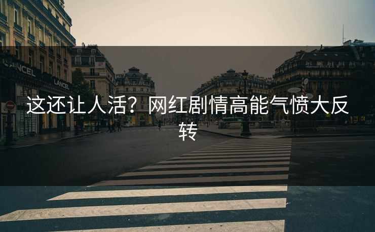 这还让人活？网红剧情高能气愤大反转