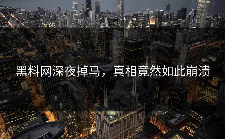 黑料网深夜掉马，真相竟然如此崩溃