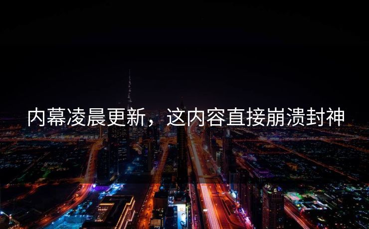 内幕凌晨更新，这内容直接崩溃封神