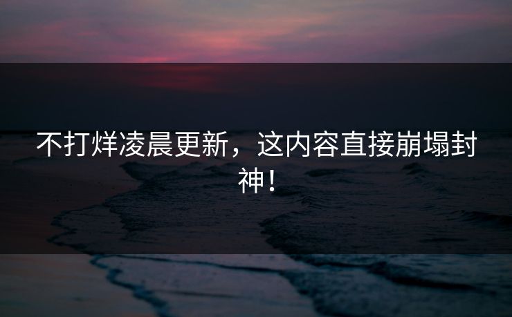 不打烊凌晨更新，这内容直接崩塌封神！