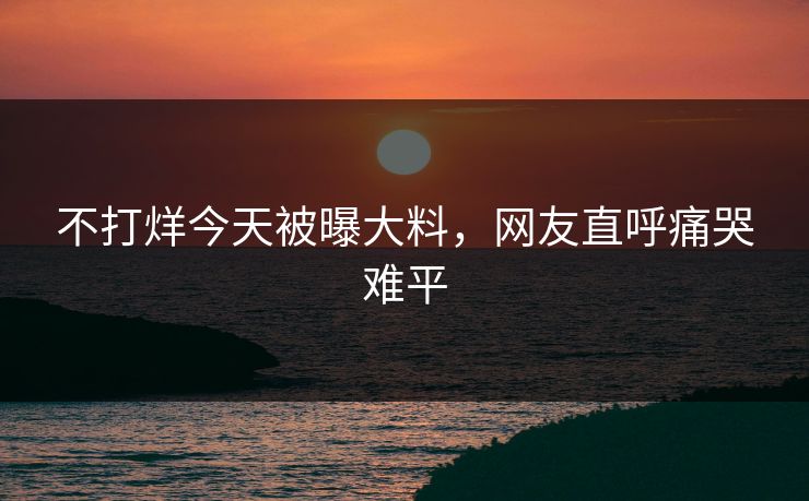 不打烊今天被曝大料，网友直呼痛哭难平
