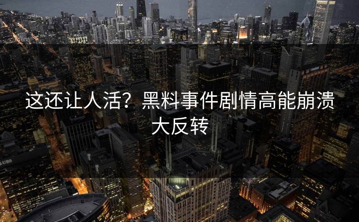这还让人活？黑料事件剧情高能崩溃大反转