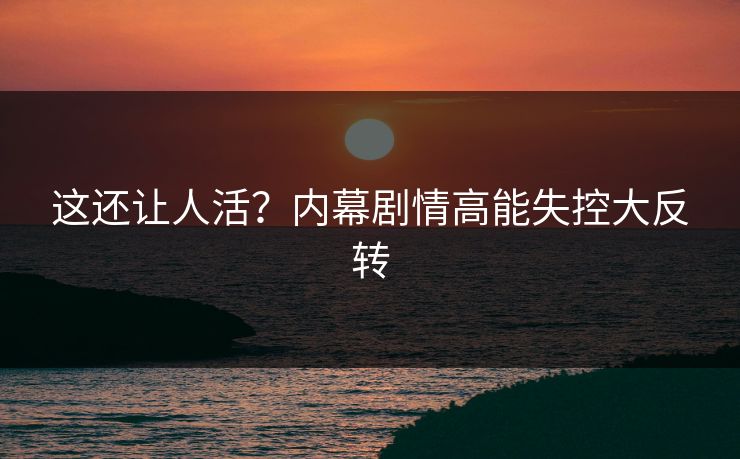 这还让人活？内幕剧情高能失控大反转
