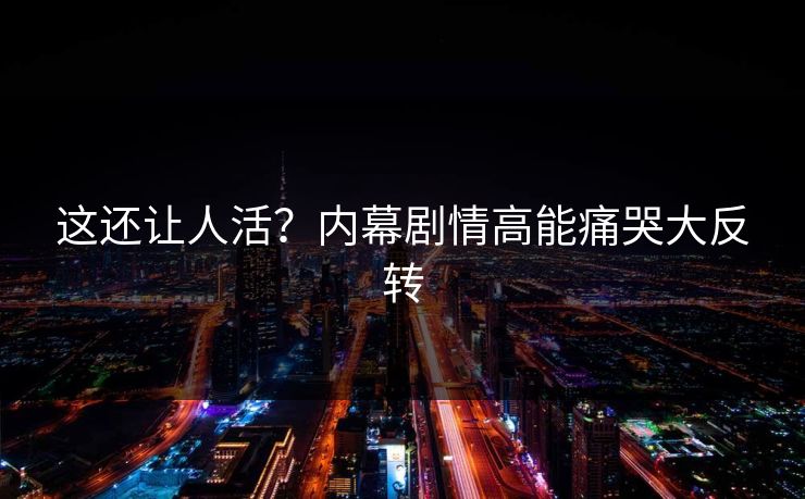 这还让人活？内幕剧情高能痛哭大反转
