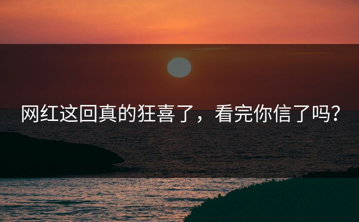 网红这回真的狂喜了，看完你信了吗？