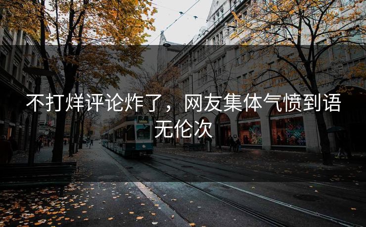 不打烊评论炸了，网友集体气愤到语无伦次