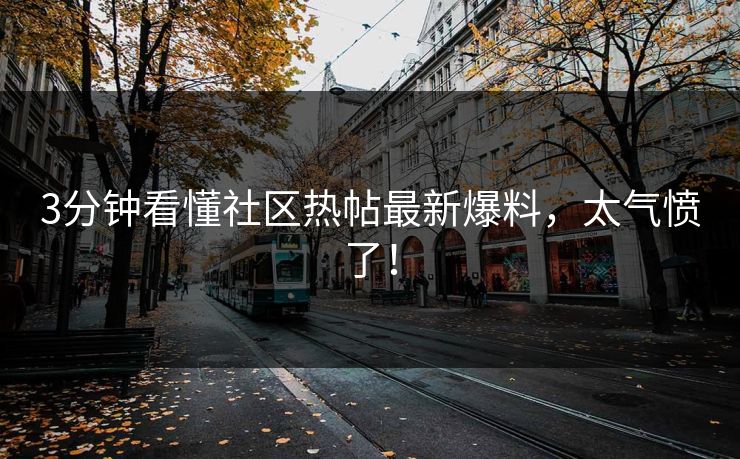 3分钟看懂社区热帖最新爆料，太气愤了！