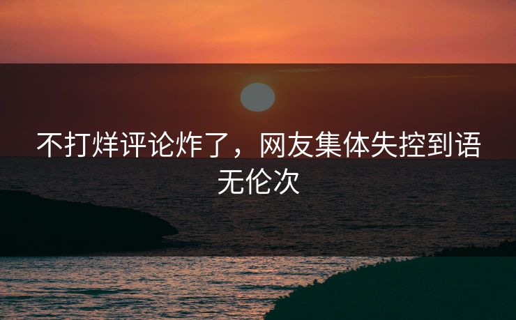 不打烊评论炸了，网友集体失控到语无伦次