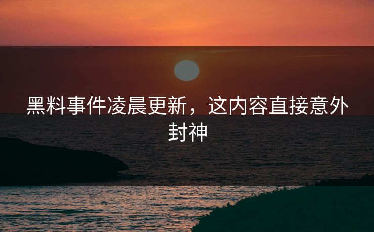 黑料事件凌晨更新，这内容直接意外封神