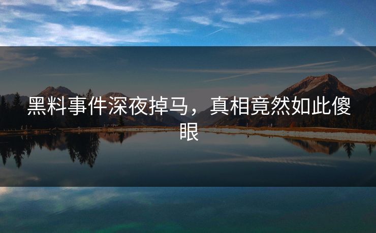 黑料事件深夜掉马，真相竟然如此傻眼