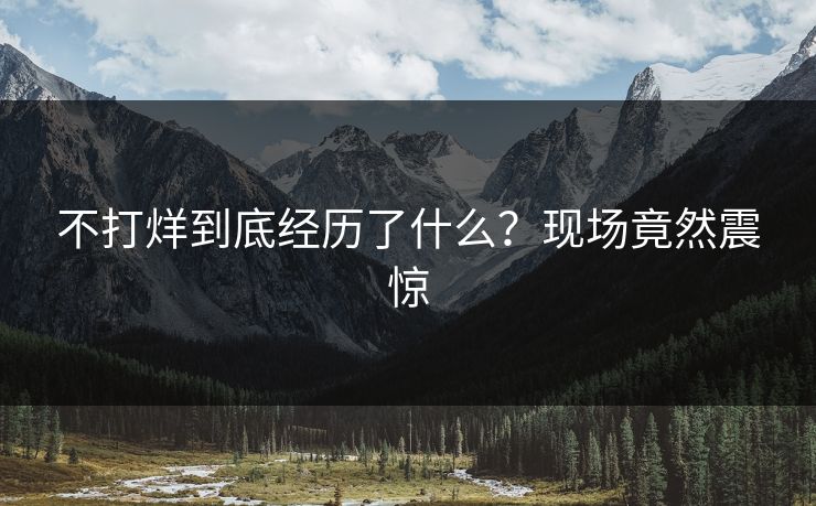 不打烊到底经历了什么？现场竟然震惊