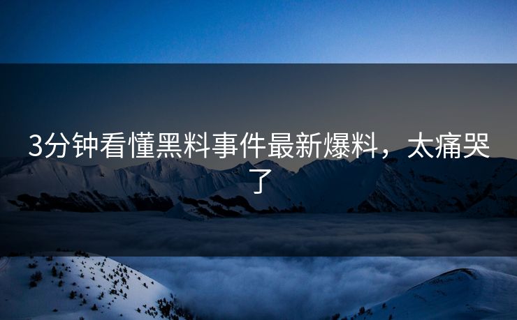 3分钟看懂黑料事件最新爆料，太痛哭了
