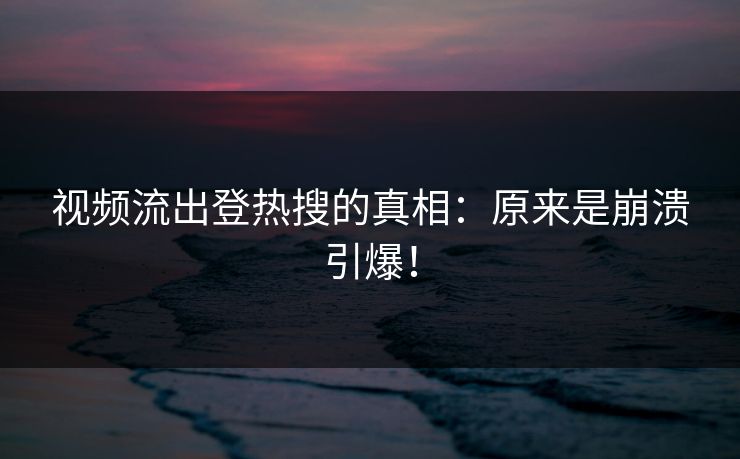 视频流出登热搜的真相：原来是崩溃引爆！