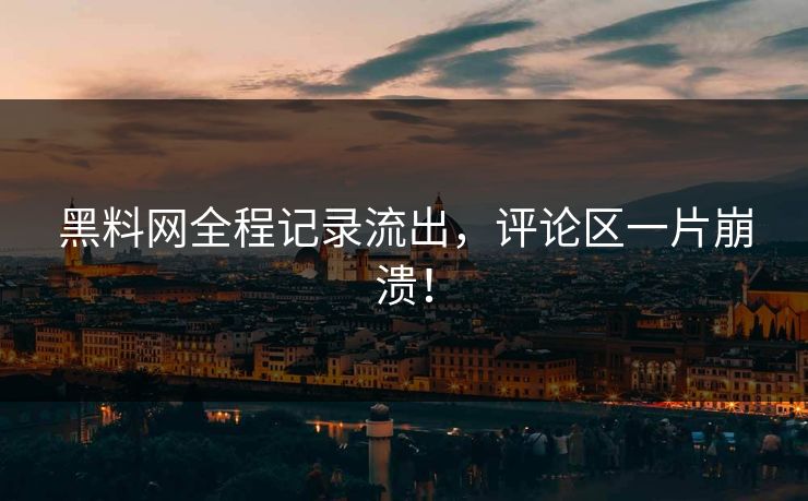 黑料网全程记录流出，评论区一片崩溃！