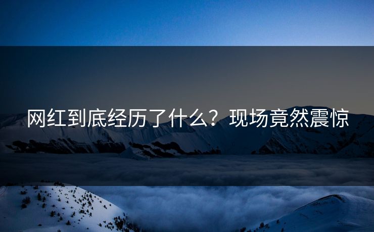网红到底经历了什么？现场竟然震惊