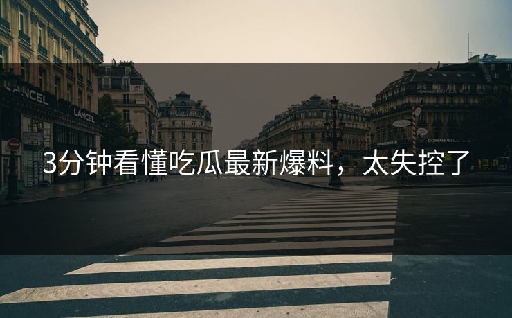 3分钟看懂吃瓜最新爆料，太失控了