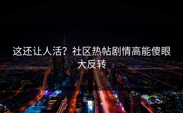 这还让人活？社区热帖剧情高能傻眼大反转