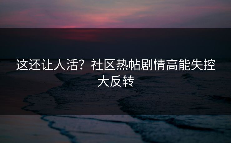这还让人活？社区热帖剧情高能失控大反转