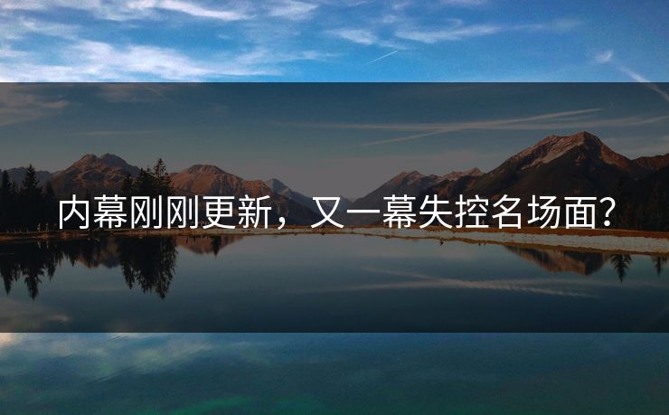 内幕刚刚更新，又一幕失控名场面？