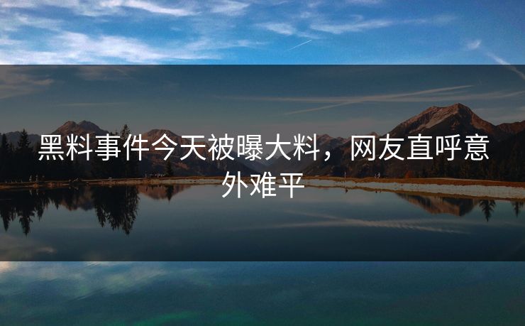 黑料事件今天被曝大料，网友直呼意外难平