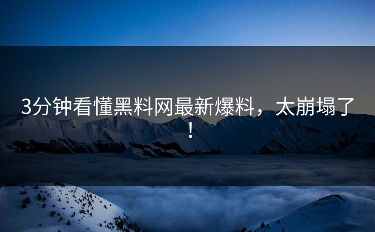 3分钟看懂黑料网最新爆料，太崩塌了！