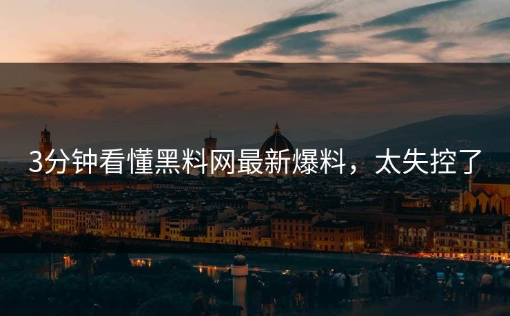 3分钟看懂黑料网最新爆料，太失控了