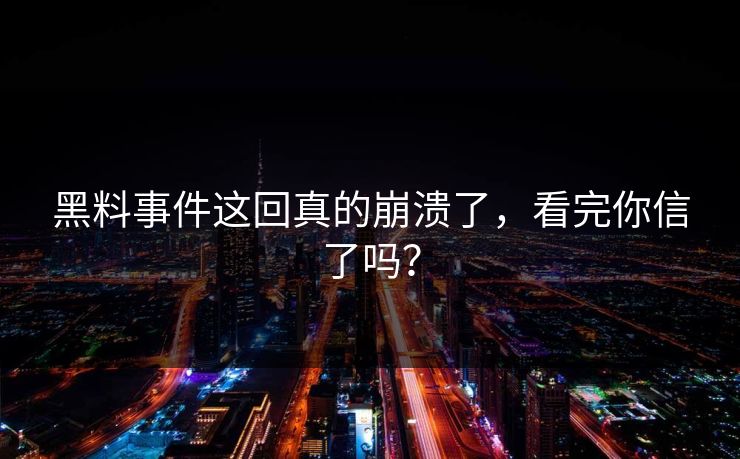 黑料事件这回真的崩溃了，看完你信了吗？