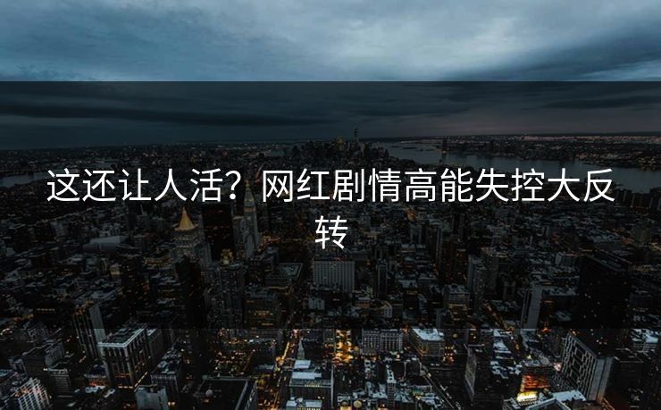 这还让人活？网红剧情高能失控大反转