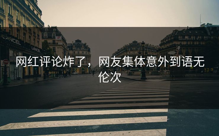 网红评论炸了，网友集体意外到语无伦次