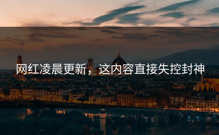 网红凌晨更新，这内容直接失控封神