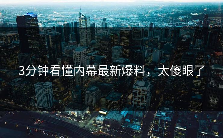 3分钟看懂内幕最新爆料，太傻眼了