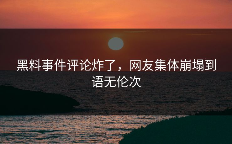 黑料事件评论炸了，网友集体崩塌到语无伦次