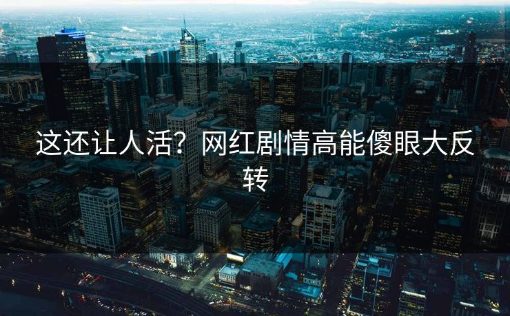 这还让人活？网红剧情高能傻眼大反转