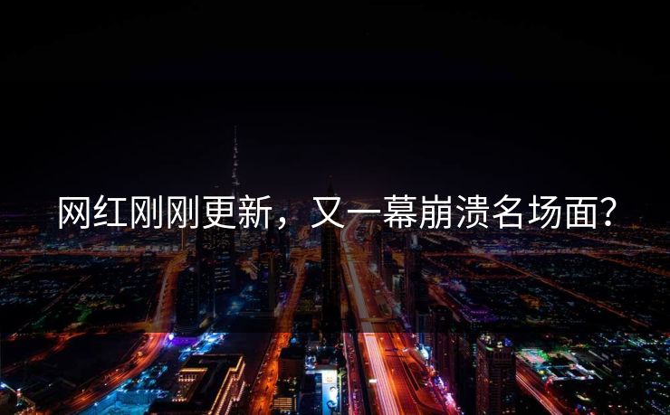 网红刚刚更新，又一幕崩溃名场面？