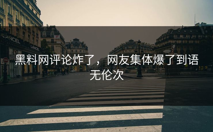 黑料网评论炸了，网友集体爆了到语无伦次