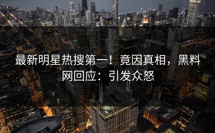 最新明星热搜第一！竟因真相，黑料网回应：引发众怒