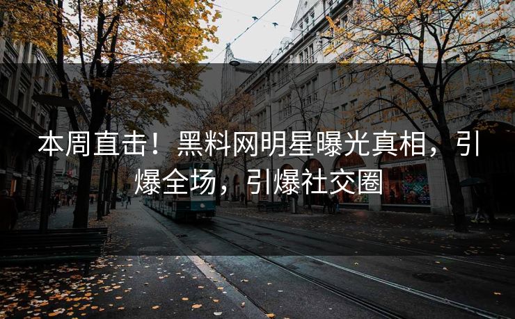本周直击！黑料网明星曝光真相，引爆全场，引爆社交圈