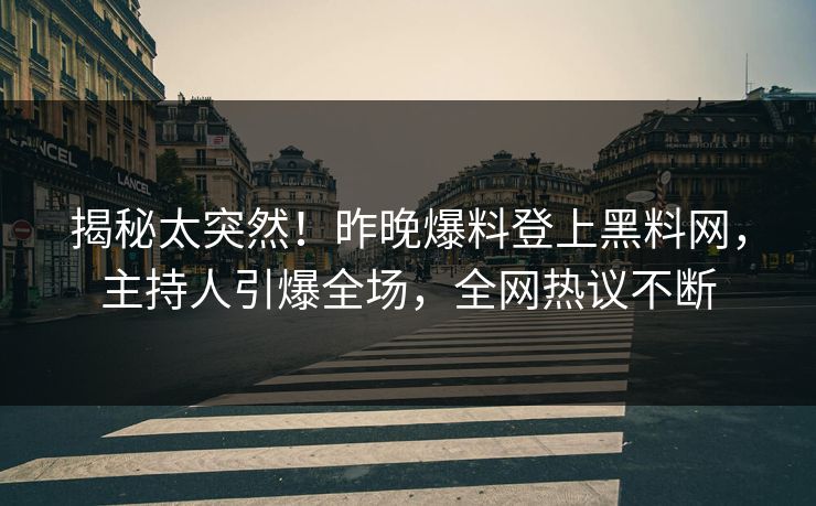 揭秘太突然！昨晚爆料登上黑料网，主持人引爆全场，全网热议不断