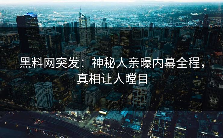 黑料网突发：神秘人亲曝内幕全程，真相让人瞠目