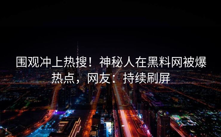 围观冲上热搜！神秘人在黑料网被爆热点，网友：持续刷屏