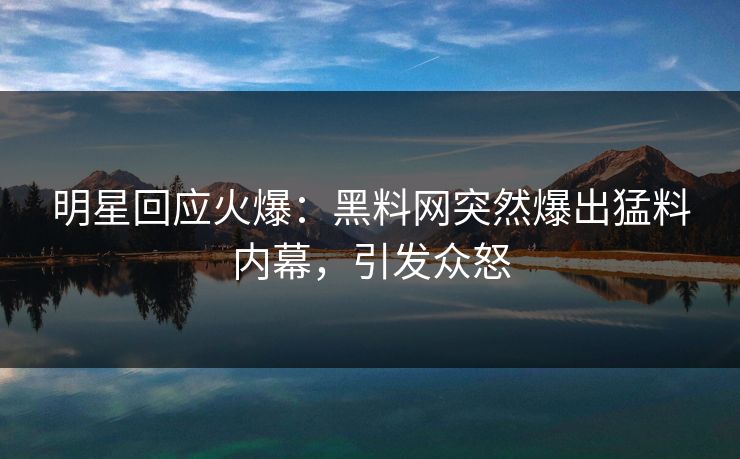 明星回应火爆：黑料网突然爆出猛料内幕，引发众怒