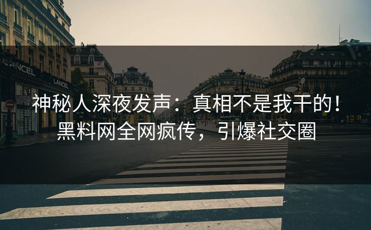 神秘人深夜发声：真相不是我干的！黑料网全网疯传，引爆社交圈