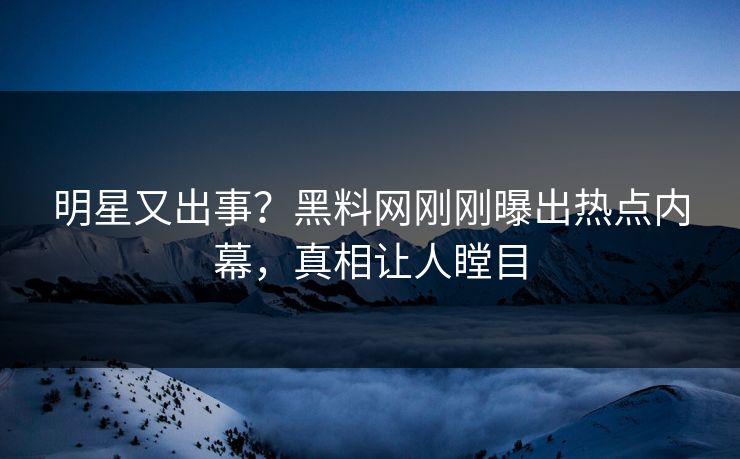 明星又出事？黑料网刚刚曝出热点内幕，真相让人瞠目